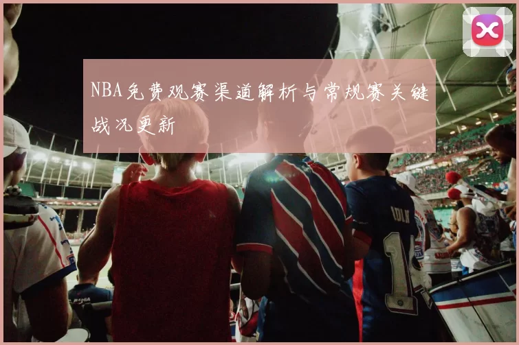 NBA免费观赛渠道解析与常规赛关键战况更新