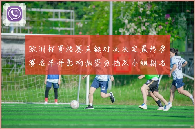 欧洲杯资格赛关键对决决定最终参赛名单并影响抽签分档及小组排名