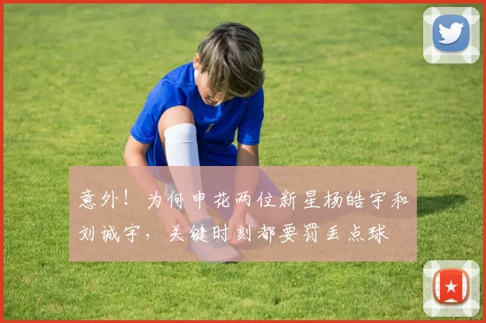 意外!为何申花两位新星杨皓宇和刘诚宇,关键时刻都要罚丢点球