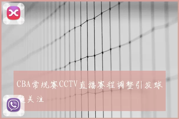 CBA常规赛CCTV直播赛程调整引发球迷关注