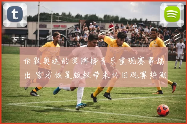 伦敦奥运的奖牌榜音乐重现赛事播出 官方恢复版权带来怀旧观赛热潮