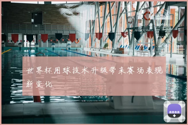 世界杯用球技术升级带来赛场表现新变化