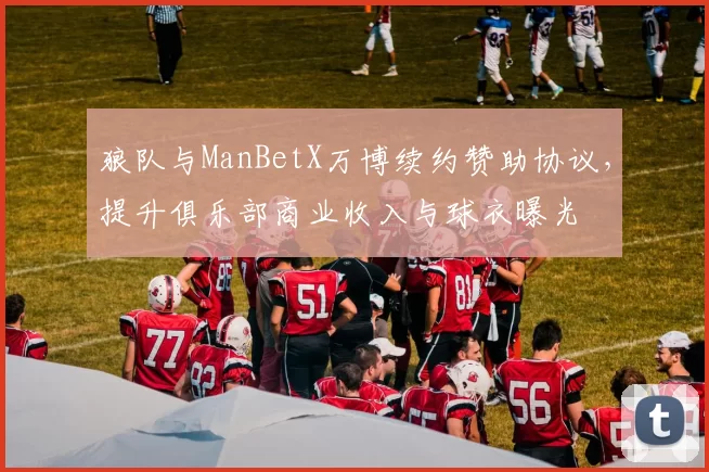 狼队与ManBetX万博续约赞助协议，提升俱乐部商业收入与球衣曝光