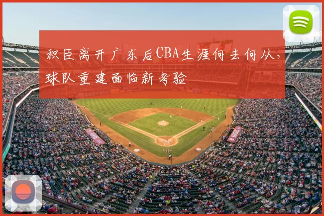 积臣离开广东后CBA生涯何去何从,球队重建面临新考验