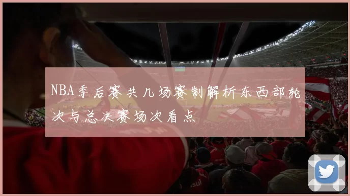 NBA季后赛共几场赛制解析东西部轮次与总决赛场次看点
