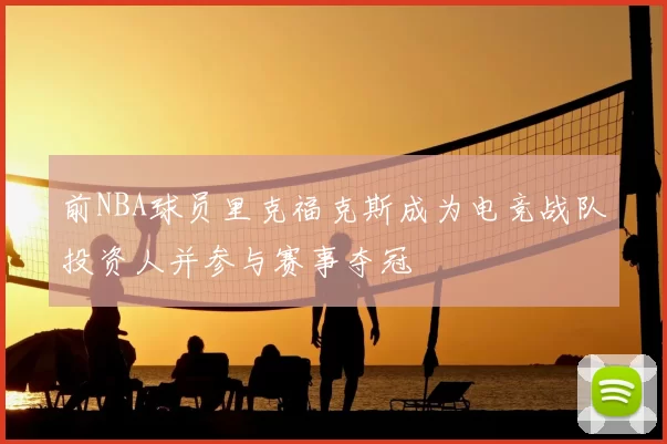 前NBA球员里克福克斯成为电竞战队投资人并参与赛事夺冠