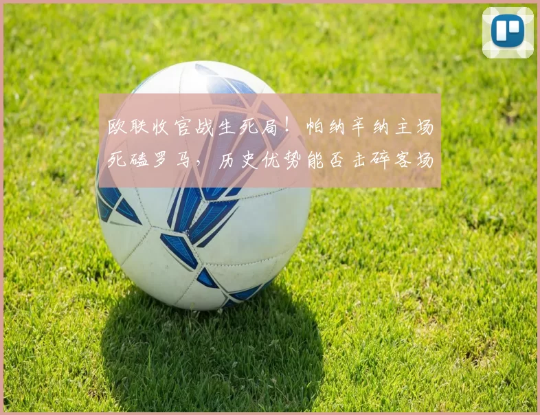 欧联收官战生死局！帕纳辛纳主场死磕罗马，历史优势能否击碎客场霸主？胜负+进球数硬核解析_进攻_意甲