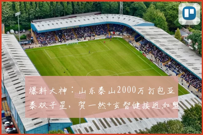 爆料大神∶山东泰山2000万打包亚泰双子星，贺一然+玄智健接近加盟_泰山队_球员_中超