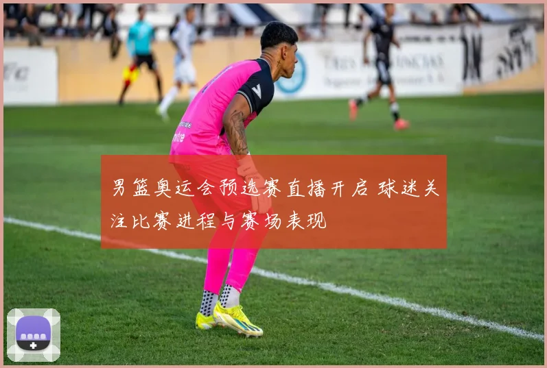 男篮奥运会预选赛直播开启 球迷关注比赛进程与赛场表现