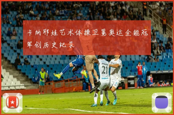 卡纳耶娃艺术体操卫冕奥运全能冠军创历史纪录
