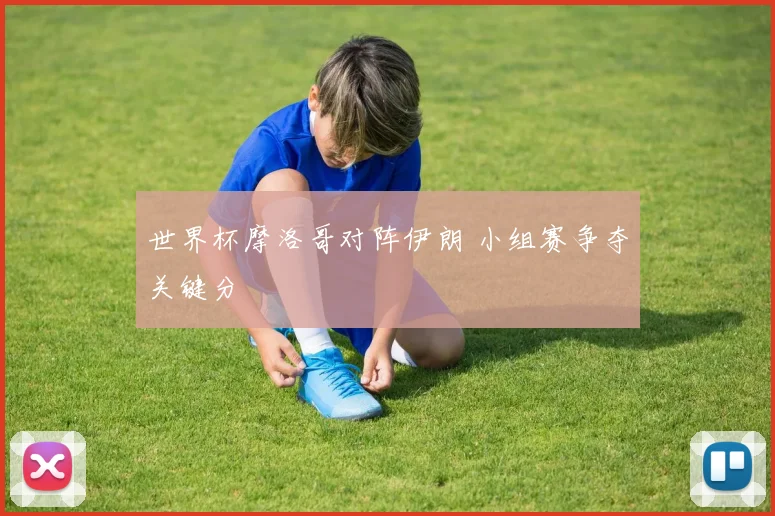 世界杯摩洛哥对阵伊朗 小组赛争夺关键分