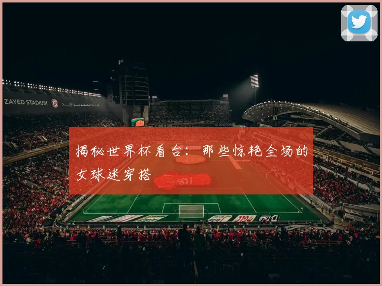 揭秘世界杯看台：那些惊艳全场的女球迷穿搭