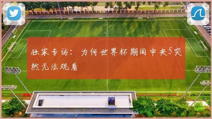 独家专访：为何世界杯期间中央5突然无法观看